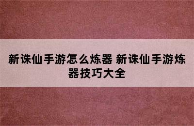 新诛仙手游怎么炼器 新诛仙手游炼器技巧大全